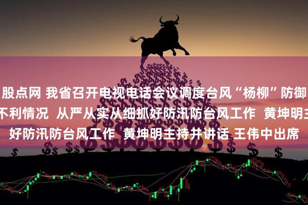 股点网 我省召开电视电话会议调度台风“杨柳”防御工作  立足正面登陆最不利情况  从严从实从细抓好防汛防台风工作  黄坤明主持并讲话 王伟中出席