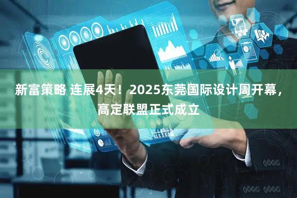 新富策略 连展4天！2025东莞国际设计周开幕，高定联盟正式成立