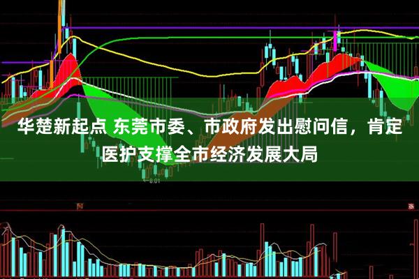 华楚新起点 东莞市委、市政府发出慰问信，肯定医护支撑全市经济发展大局