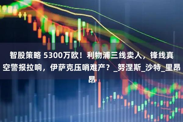 智股策略 5300万欧！利物浦三线卖人，锋线真空警报拉响，伊萨克压哨难产？_努涅斯_沙特_里昂