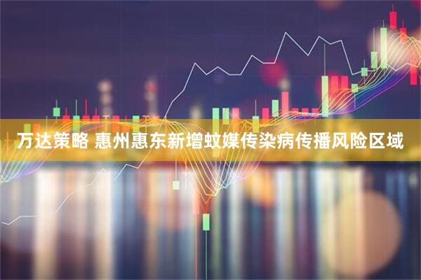 万达策略 惠州惠东新增蚊媒传染病传播风险区域