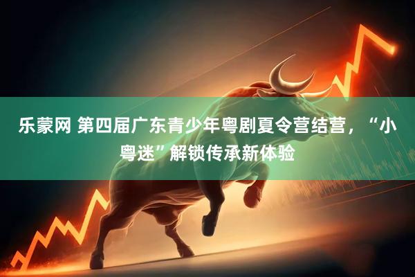 乐蒙网 第四届广东青少年粤剧夏令营结营，“小粤迷”解锁传承新体验