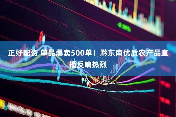 正好配资 单品爆卖500单！黔东南优质农产品直播反响热烈