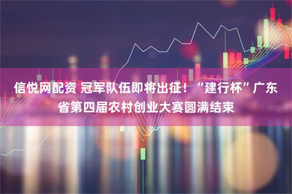 信悦网配资 冠军队伍即将出征！“建行杯”广东省第四届农村创业大赛圆满结束