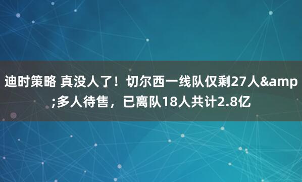 迪时策略 真没人了！切尔西一线队仅剩27人&多人待售，已离队18人共计2.8亿
