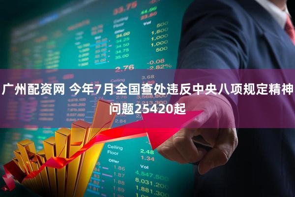 广州配资网 今年7月全国查处违反中央八项规定精神问题25420起