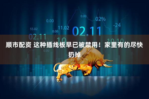 顺市配资 这种插线板早已被禁用！家里有的尽快扔掉