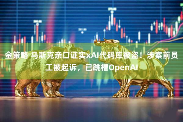 金策略 马斯克亲口证实xAI代码库被盗！涉案前员工被起诉，已跳槽OpenAI