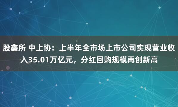 股鑫所 中上协：上半年全市场上市公司实现营业收入35.01万亿元，分红回购规模再创新高