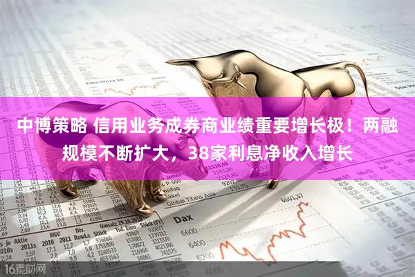 中博策略 信用业务成券商业绩重要增长极！两融规模不断扩大，38家利息净收入增长