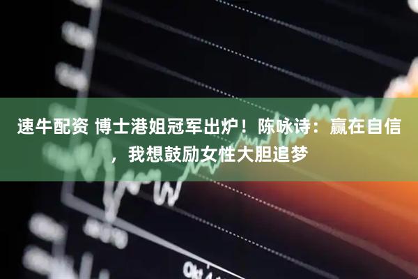 速牛配资 博士港姐冠军出炉！陈咏诗：赢在自信，我想鼓励女性大胆追梦