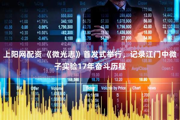 上阳网配资 《微光志》首发式举行，记录江门中微子实验17年奋斗历程