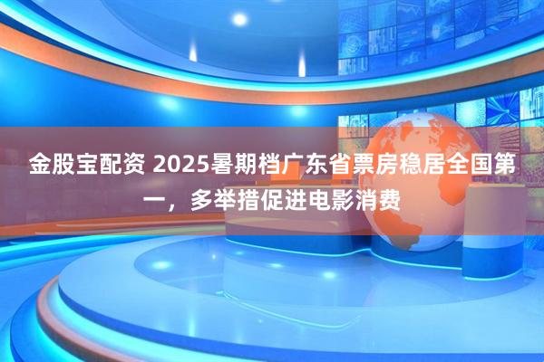 金股宝配资 2025暑期档广东省票房稳居全国第一，多举措促进电影消费