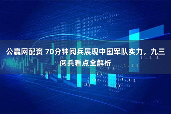 公赢网配资 70分钟阅兵展现中国军队实力，九三阅兵看点全解析