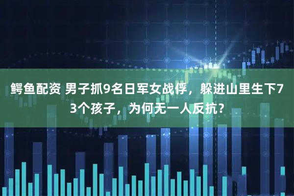 鳄鱼配资 男子抓9名日军女战俘，躲进山里生下73个孩子，为何无一人反抗？