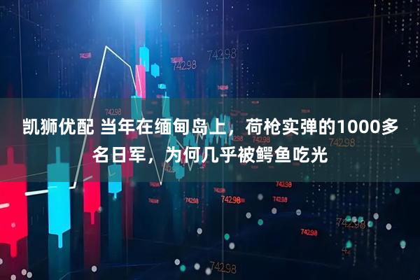 凯狮优配 当年在缅甸岛上，荷枪实弹的1000多名日军，为何几乎被鳄鱼吃光