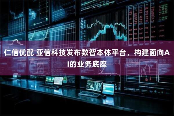 仁信优配 亚信科技发布数智本体平台,构建面向AI的业务底座