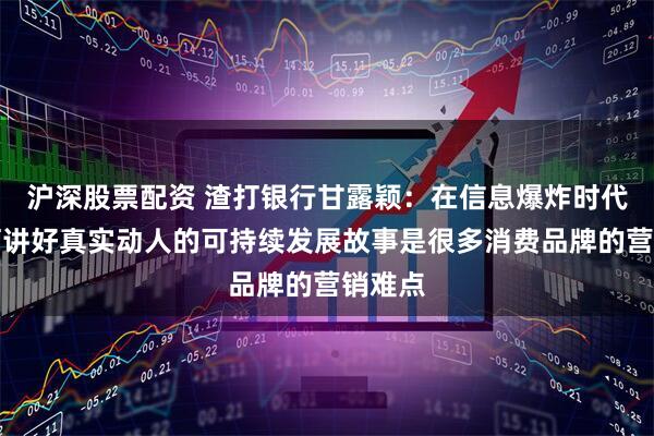 沪深股票配资 渣打银行甘露颖:在信息爆炸时代,如何讲好真实动人的可持续发展故事是很多消费品牌的营销难点