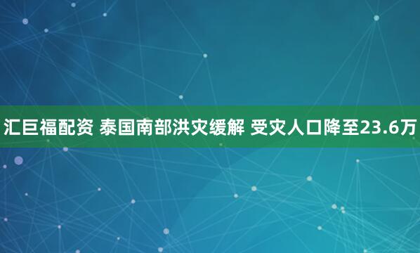 汇巨福配资 泰国南部洪灾缓解 受灾人口降至23.6万