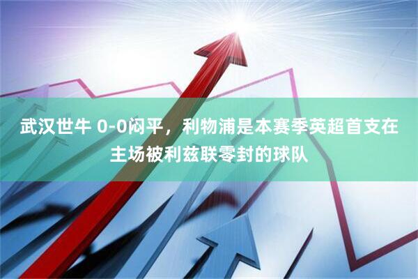 武汉世牛 0-0闷平，利物浦是本赛季英超首支在主场被利兹联零封的球队