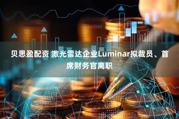 贝思盈配资 激光雷达企业Luminar拟裁员、首席财务官离职