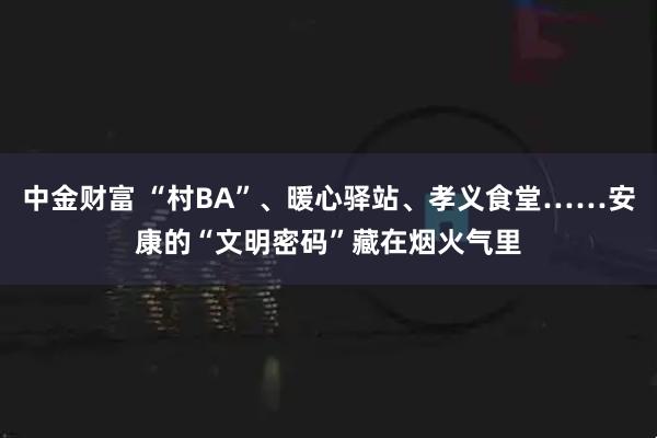 中金财富 “村BA”、暖心驿站、孝义食堂……安康的“文明密码”藏在烟火气里