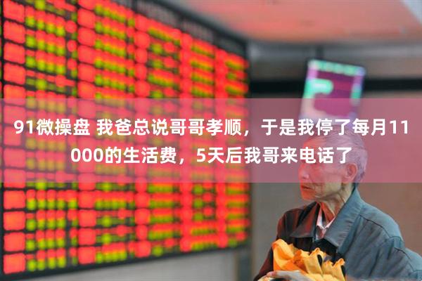 91微操盘 我爸总说哥哥孝顺,于是我停了每月11000的生活费,5天后我哥来电话了